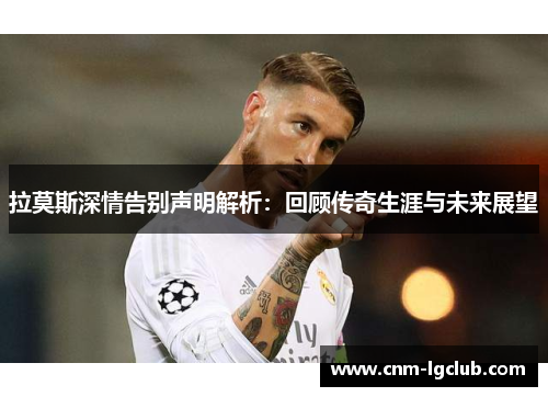 拉莫斯深情告别声明解析：回顾传奇生涯与未来展望