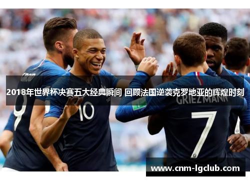 2018年世界杯决赛五大经典瞬间 回顾法国逆袭克罗地亚的辉煌时刻