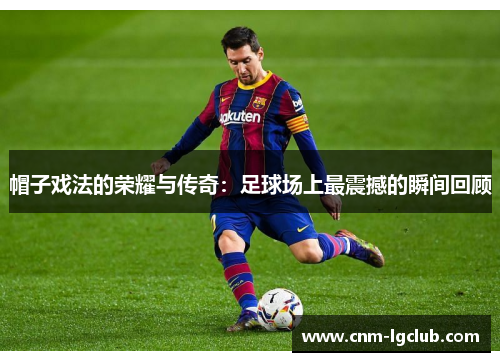 帽子戏法的荣耀与传奇：足球场上最震撼的瞬间回顾