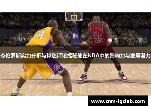 杰伦罗斯实力分析与球迷评论揭秘他在NBA中的影响力与发展潜力