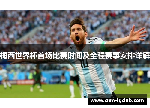 梅西世界杯首场比赛时间及全程赛事安排详解