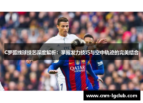 C罗弧线球技艺深度解析：掌握发力技巧与空中轨迹的完美结合
