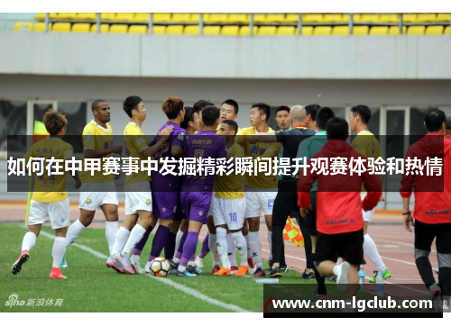 如何在中甲赛事中发掘精彩瞬间提升观赛体验和热情