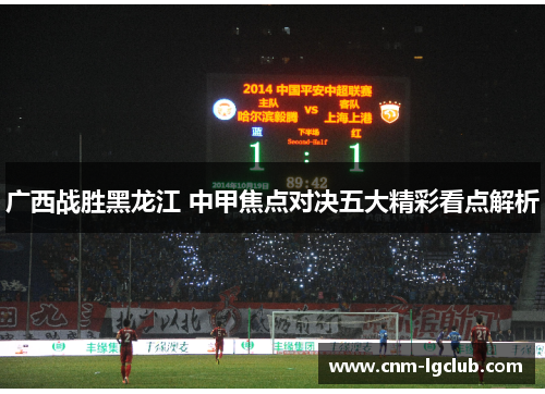 广西战胜黑龙江 中甲焦点对决五大精彩看点解析