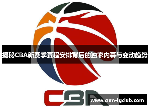 揭秘CBA新赛季赛程安排背后的独家内幕与变动趋势