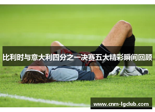 比利时与意大利四分之一决赛五大精彩瞬间回顾