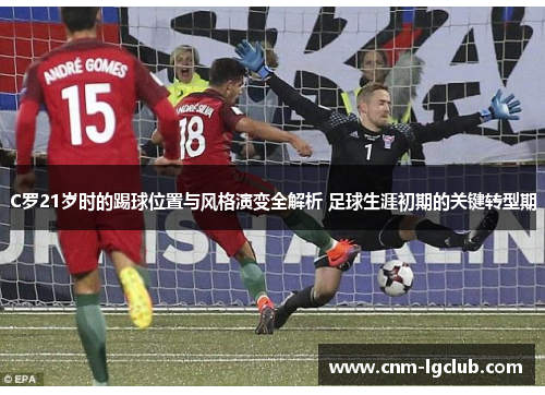 C罗21岁时的踢球位置与风格演变全解析 足球生涯初期的关键转型期