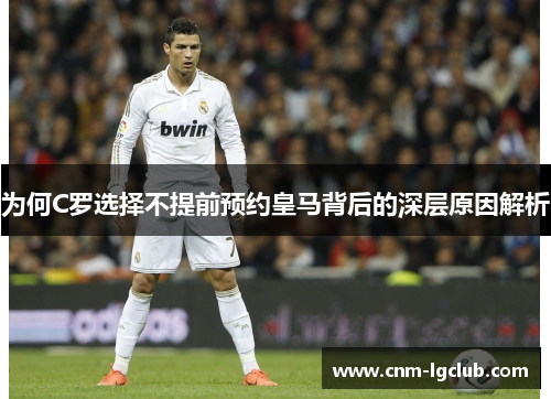 为何C罗选择不提前预约皇马背后的深层原因解析