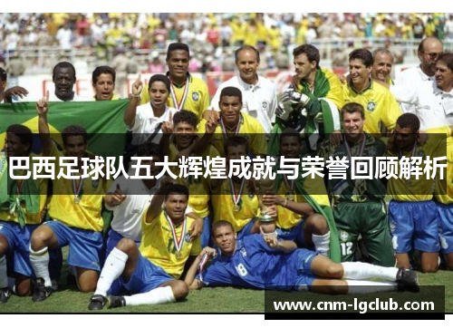 巴西足球队五大辉煌成就与荣誉回顾解析