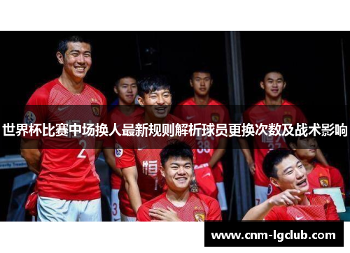 世界杯比赛中场换人最新规则解析球员更换次数及战术影响