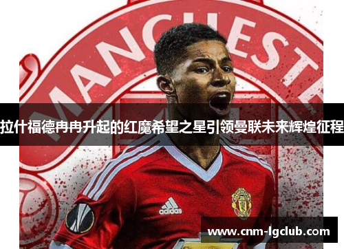 拉什福德冉冉升起的红魔希望之星引领曼联未来辉煌征程