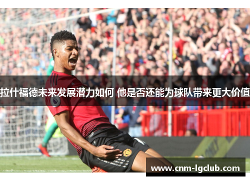 拉什福德未来发展潜力如何 他是否还能为球队带来更大价值