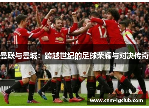 曼联与曼城：跨越世纪的足球荣耀与对决传奇