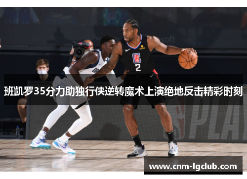 班凯罗35分力助独行侠逆转魔术上演绝地反击精彩时刻