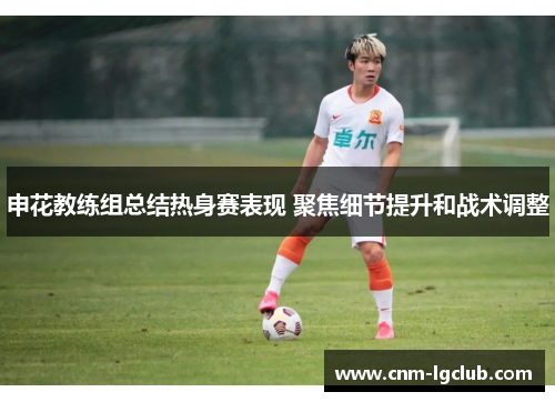 申花教练组总结热身赛表现 聚焦细节提升和战术调整