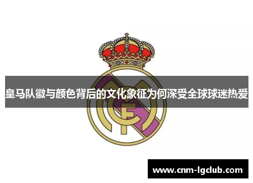 皇马队徽与颜色背后的文化象征为何深受全球球迷热爱