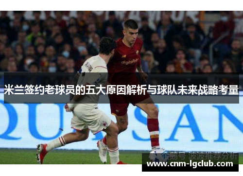 米兰签约老球员的五大原因解析与球队未来战略考量