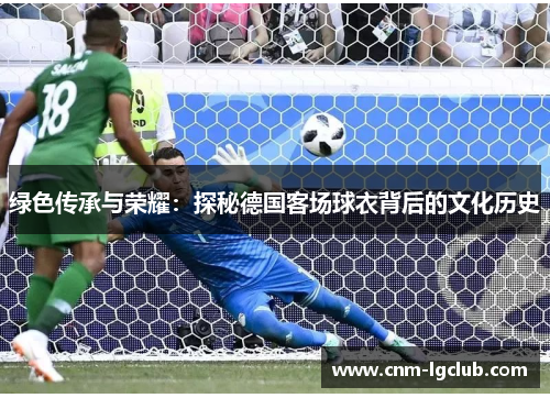 绿色传承与荣耀：探秘德国客场球衣背后的文化历史