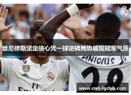 维尼修斯坚定信心凭一球逆转局势展现冠军气质