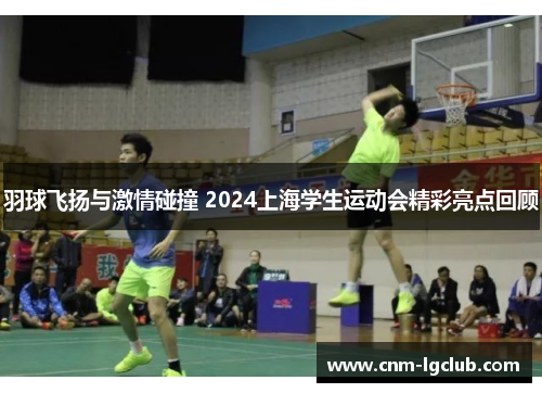 羽球飞扬与激情碰撞 2024上海学生运动会精彩亮点回顾