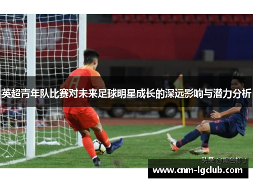 英超青年队比赛对未来足球明星成长的深远影响与潜力分析