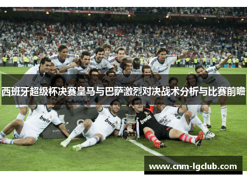 西班牙超级杯决赛皇马与巴萨激烈对决战术分析与比赛前瞻