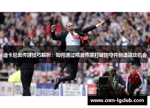 迪卡尼奥传球技巧解析：如何通过精准传递打破防守并创造进攻机会