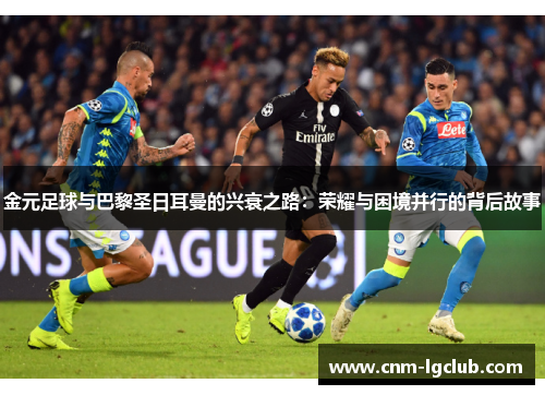 金元足球与巴黎圣日耳曼的兴衰之路：荣耀与困境并行的背后故事