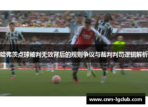哈弗茨点球被判无效背后的规则争议与裁判判罚逻辑解析