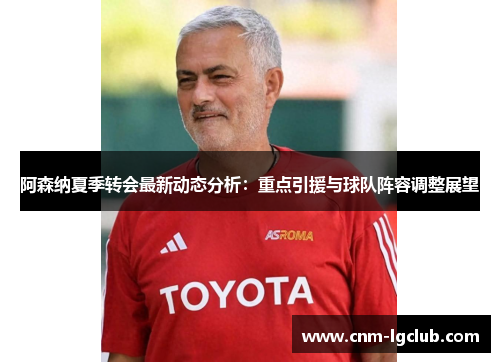 阿森纳夏季转会最新动态分析：重点引援与球队阵容调整展望