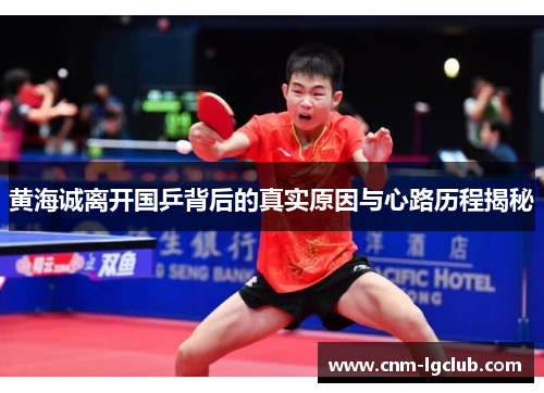 黄海诚离开国乒背后的真实原因与心路历程揭秘