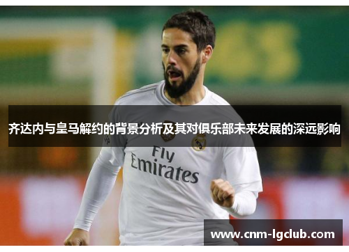 齐达内与皇马解约的背景分析及其对俱乐部未来发展的深远影响