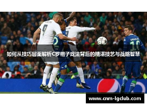 如何从技巧层面解析C罗帽子戏法背后的精湛技艺与战略智慧