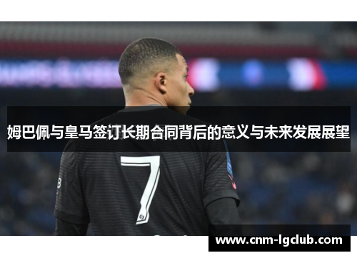 姆巴佩与皇马签订长期合同背后的意义与未来发展展望