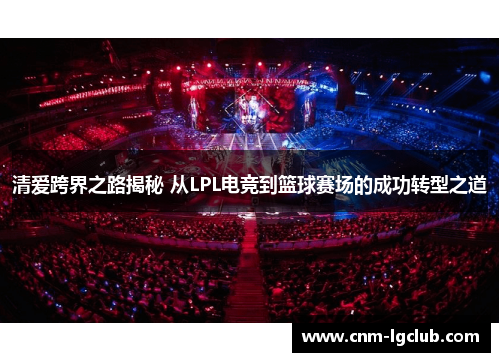 清爱跨界之路揭秘 从LPL电竞到篮球赛场的成功转型之道