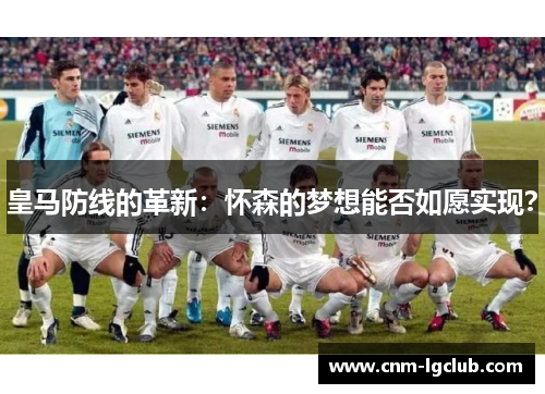 皇马防线的革新：怀森的梦想能否如愿实现？