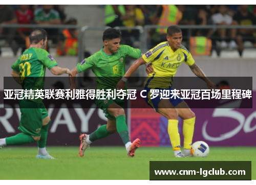 亚冠精英联赛利雅得胜利夺冠 C 罗迎来亚冠百场里程碑