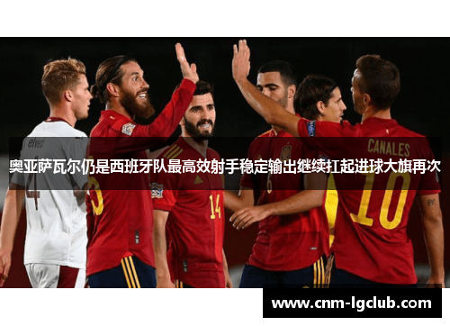 奥亚萨瓦尔仍是西班牙队最高效射手稳定输出继续扛起进球大旗再次