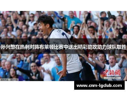 孙兴慜在热刺对阵布莱顿比赛中送出精彩助攻助力球队取胜
