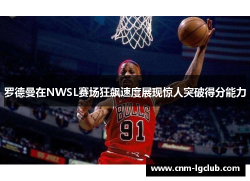 罗德曼在NWSL赛场狂飙速度展现惊人突破得分能力