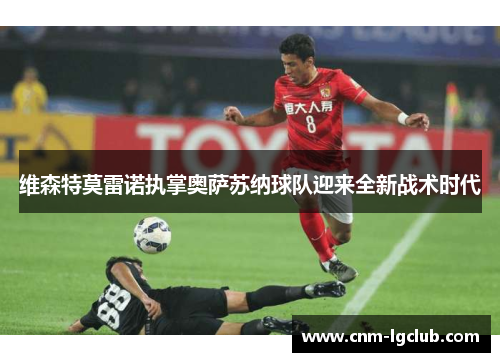 维森特莫雷诺执掌奥萨苏纳球队迎来全新战术时代