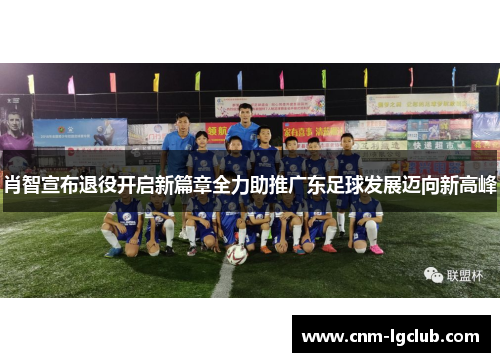 肖智宣布退役开启新篇章全力助推广东足球发展迈向新高峰