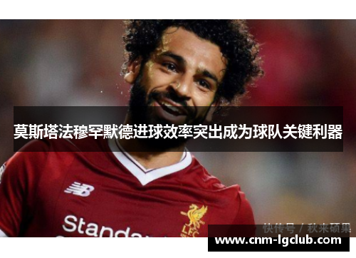 莫斯塔法穆罕默德进球效率突出成为球队关键利器