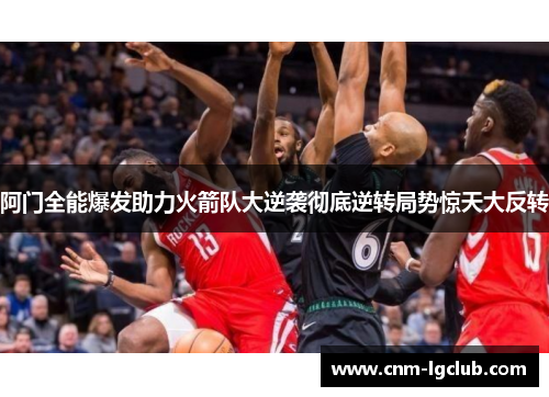 阿门全能爆发助力火箭队大逆袭彻底逆转局势惊天大反转